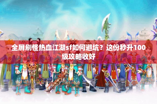 全屏刷怪热血江湖sf如何避坑？这份秒升100级攻略收好