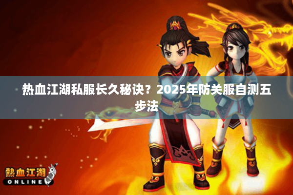 热血江湖私服长久秘诀？2025年防关服自测五步法