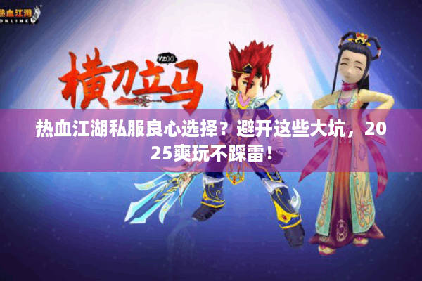热血江湖私服良心选择？避开这些大坑，2025爽玩不踩雷！