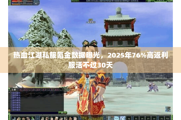 热血江湖私服氪金数据曝光,2025年76%高返利服活不过30天 热血江湖私服氪金数据曝光,2025年76%高返利服活不过30天