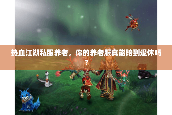 热血江湖私服养老,你的养老服真能陪到退休吗? 热血江湖私服养老,你的养老服真能陪到退休吗?