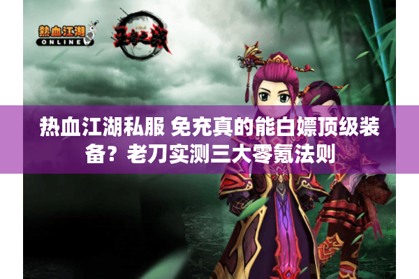 热血江湖私服 免充真的能白嫖顶级装备？老刀实测三大零氪法则