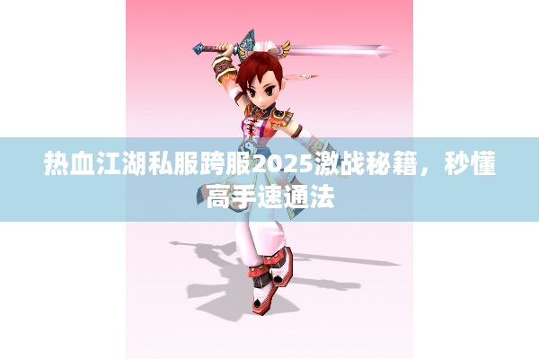 热血江湖私服跨服2025激战秘籍，秒懂高手速通法
