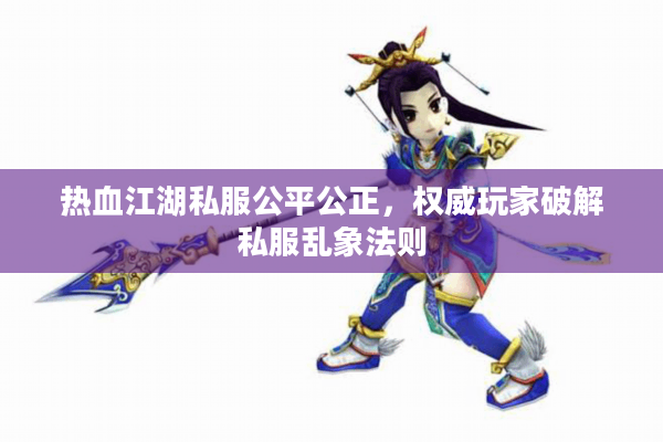 热血江湖私服公平公正,权威玩家破解私服乱象法则 热血江湖私服公平公正,权威玩家破解私服乱象法则