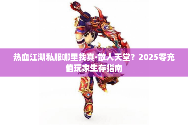 热血江湖私服哪里找真·散人天堂？2025零充值玩家生存指南