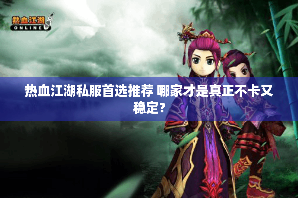 热血江湖私服首选推荐 哪家才是真正不卡又稳定？