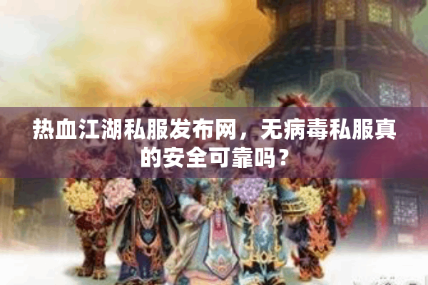热血江湖私服发布网，无病毒私服真的安全可靠吗？