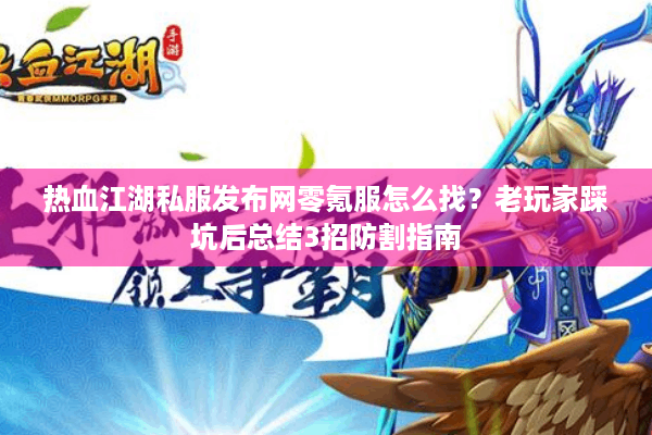热血江湖私服发布网零氪服怎么找？老玩家踩坑后总结3招防割指南