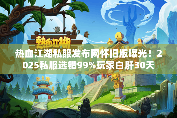 热血江湖私服发布网怀旧版曝光!2025私服选错99%玩家白肝30天 热血江湖私服发布网怀旧版曝光!2025私服选错99%玩家白肝30天