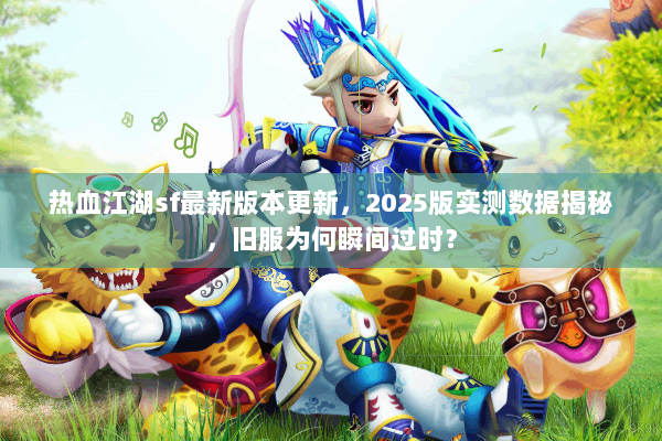 热血江湖sf最新版本更新，2025版实测数据揭秘，旧服为何瞬间过时？