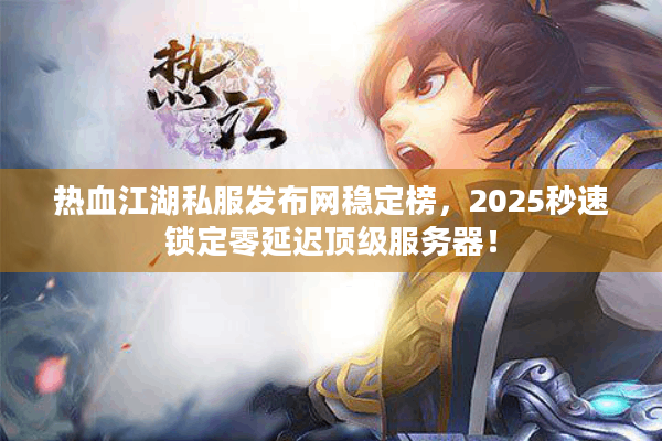 热血江湖私服发布网稳定榜，2025秒速锁定零延迟顶级服务器！