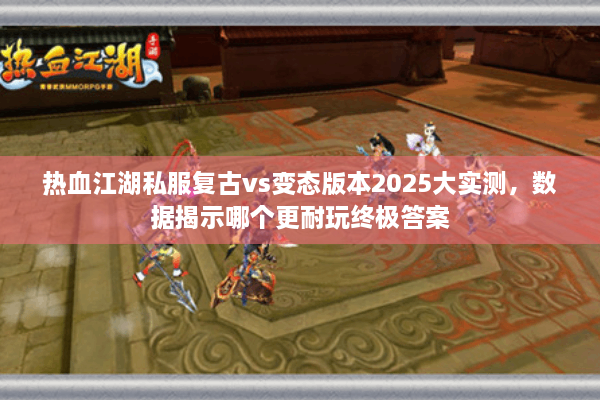 热血江湖私服复古vs变态版本2025大实测,数据揭示哪个更耐玩终极答案 热血江湖私服复古vs变态版本2025大实测,数据揭示哪个更耐玩终极答案