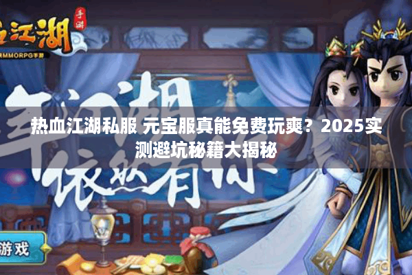 热血江湖私服 元宝服真能免费玩爽？2025实测避坑秘籍大揭秘