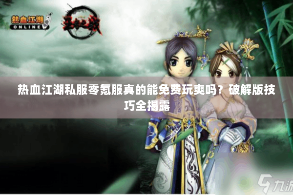 热血江湖私服零氪服真的能免费玩爽吗？破解版技巧全揭露