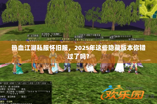 热血江湖私服怀旧服，2025年这些隐藏版本你错过了吗？