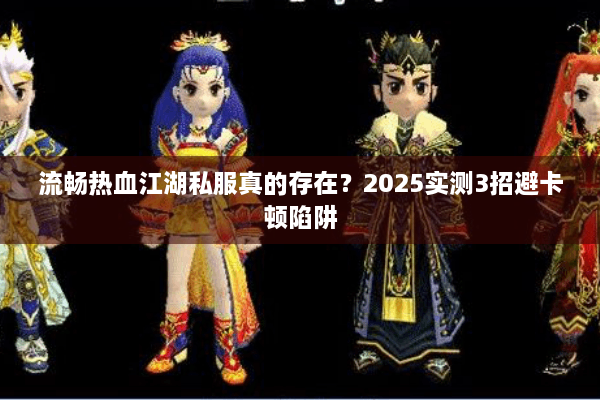 流畅热血江湖私服真的存在？2025实测3招避卡顿陷阱