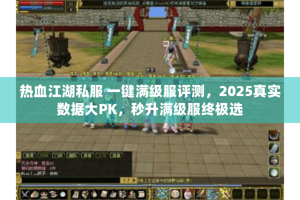 热血江湖私服 一键满级服评测，2025真实数据大PK，秒升满级服终极选