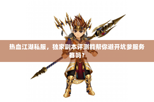 热血江湖私服，独家副本评测能帮你避开坑爹服务器吗？