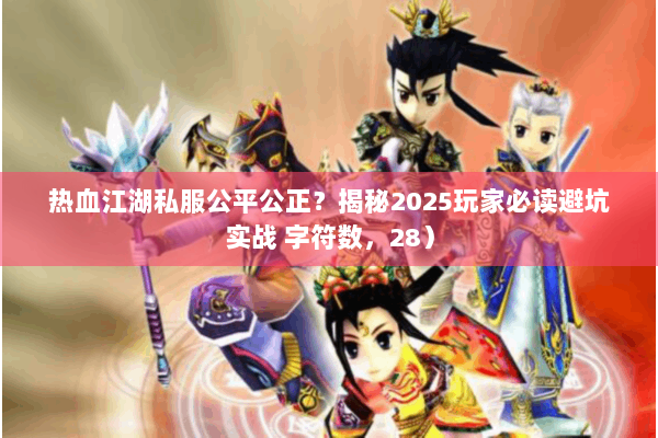 热血江湖私服公平公正？揭秘2025玩家必读避坑实战 字符数，28）