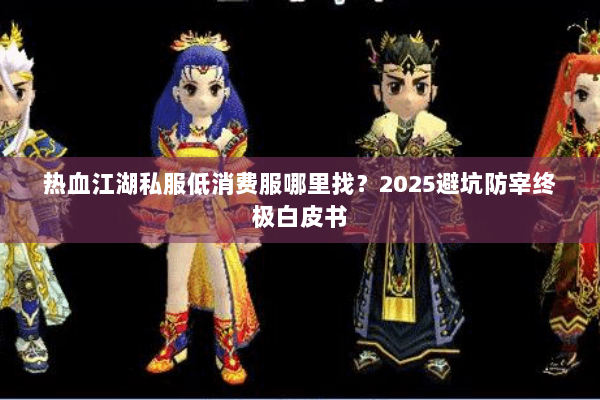 热血江湖私服低消费服哪里找?2025避坑防宰终极白皮书 热血江湖私服低消费服哪里找?2025避坑防宰终极白皮书