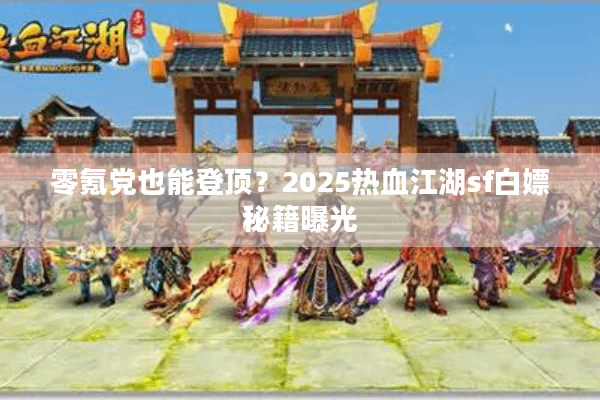 零氪党也能登顶?2025热血江湖sf白嫖秘籍曝光 零氪党也能登顶?2025热血江湖sf白嫖秘籍曝光