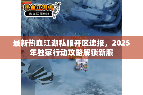 最新热血江湖私服开区速报，2025年独家行动攻略解锁新服