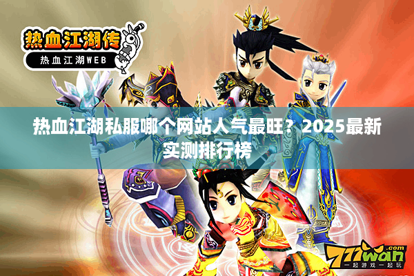热血江湖私服哪个网站人气最旺?2025最新实测排行榜 热血江湖私服哪个网站人气最旺?2025最新实测排行榜