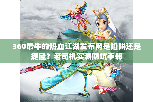 360最牛的热血江湖发布网是陷阱还是捷径？老司机实测防坑手册