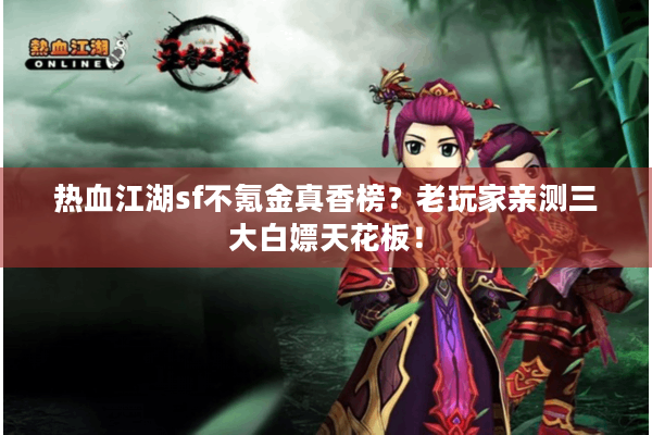 热血江湖sf不氪金真香榜?老玩家亲测三大白嫖天花板! 热血江湖sf不氪金真香榜?老玩家亲测三大白嫖天花板!