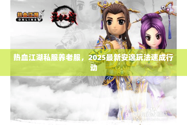 热血江湖私服养老服,2025最新安逸玩法速成行动 热血江湖私服养老服,2025最新安逸玩法速成行动