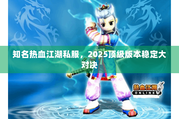 知名热血江湖私服，2025顶级版本稳定大对决