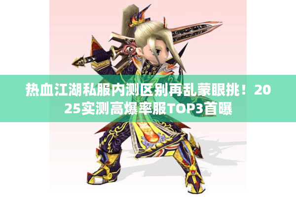 热血江湖私服内测区别再乱蒙眼挑！2025实测高爆率服TOP3首曝