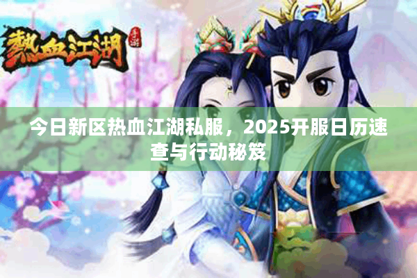今日新区热血江湖私服,2025开服日历速查与行动秘笈 今日新区热血江湖私服,2025开服日历速查与行动秘笈