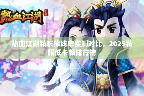 热血江湖私服掉线率实测对比，2025私服低卡顿排行榜
