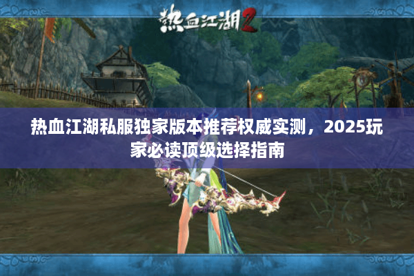热血江湖私服独家版本推荐权威实测,2025玩家必读顶级选择指南 热血江湖私服独家版本推荐权威实测,2025玩家必读顶级选择指南