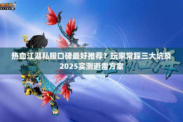 热血江湖私服口碑最好推荐?玩家常踩三大坑及2025实测避雷方案 热血江湖私服口碑最好推荐?玩家常踩三大坑及2025实测避雷方案