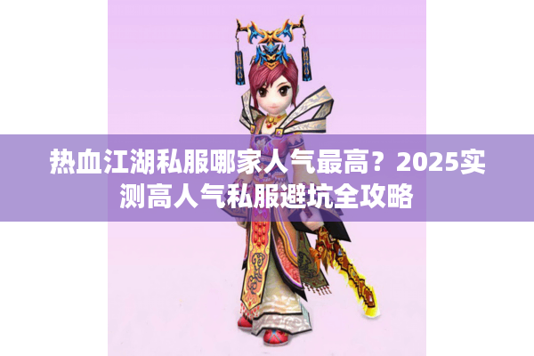 热血江湖私服哪家人气最高?2025实测高人气私服避坑全攻略 热血江湖私服哪家人气最高?2025实测高人气私服避坑全攻略