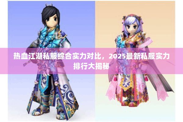 热血江湖私服综合实力对比，2025最新私服实力排行大揭秘