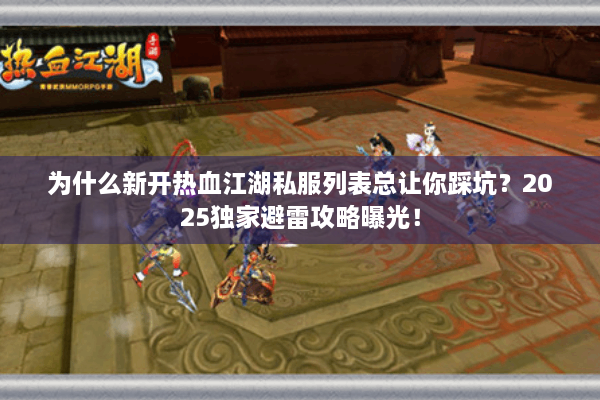 为什么新开热血江湖私服列表总让你踩坑？2025独家避雷攻略曝光！