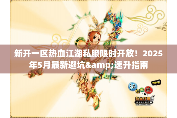 新开一区热血江湖私服限时开放！2025年5月最新避坑&速升指南