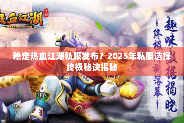 稳定热血江湖私服发布？2025年私服选择终极秘诀揭秘