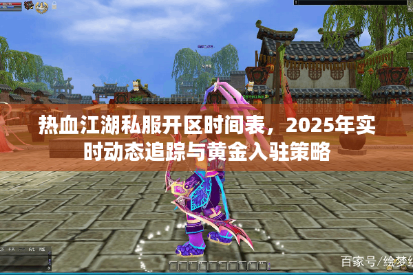 热血江湖私服开区时间表,2025年实时动态追踪与黄金入驻策略 热血江湖私服开区时间表,2025年实时动态追踪与黄金入驻策略
