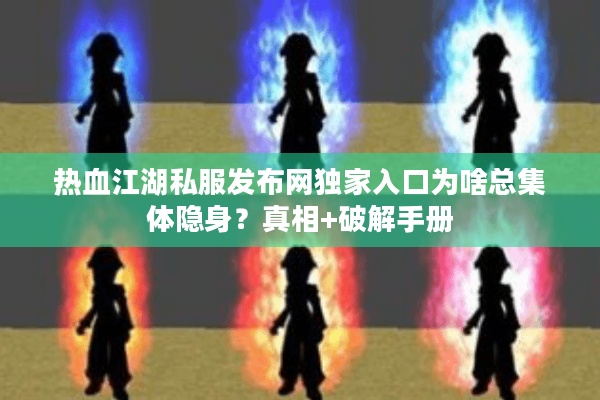 热血江湖私服发布网独家入口为啥总集体隐身？真相+破解手册