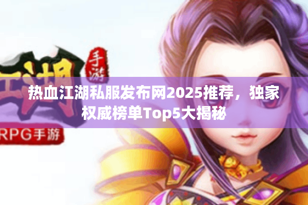 热血江湖私服发布网2025推荐,独家权威榜单Top5大揭秘 热血江湖私服发布网2025推荐,独家权威榜单Top5大揭秘
