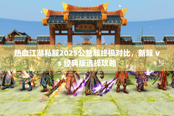 热血江湖私服2025公益服终极对比,新服 vs 经典版选择攻略 热血江湖私服2025公益服终极对比,新服 vs 经典版选择攻略
