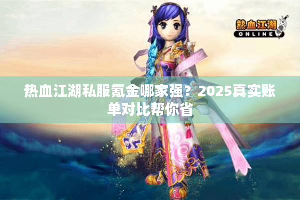热血江湖私服氪金哪家强？2025真实账单对比帮你省
