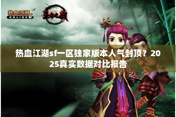 热血江湖sf一区独家版本人气封顶？2025真实数据对比报告
