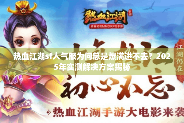 热血江湖sf人气服为何总是爆满进不去？2025年实测解决方案揭秘