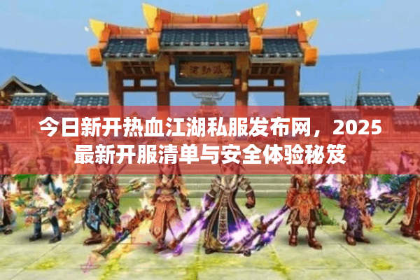 今日新开热血江湖私服发布网,2025最新开服清单与安全体验秘笈 今日新开热血江湖私服发布网,2025最新开服清单与安全体验秘笈
