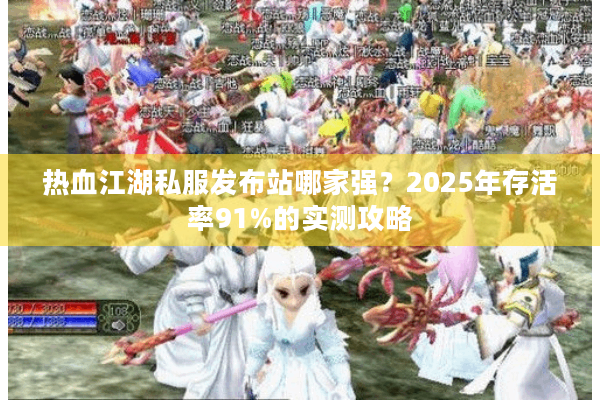 热血江湖私服发布站哪家强?2025年存活率91%的实测攻略 热血江湖私服发布站哪家强?2025年存活率91%的实测攻略